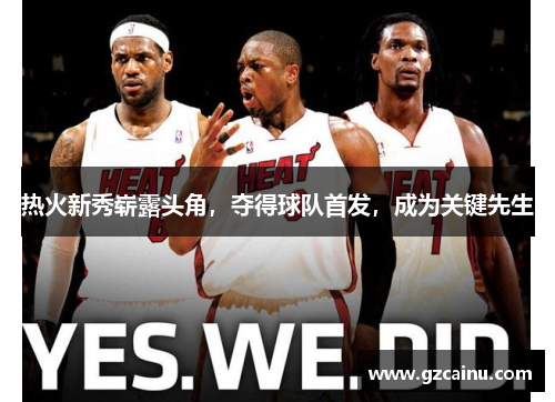热火新秀崭露头角，夺得球队首发，成为关键先生