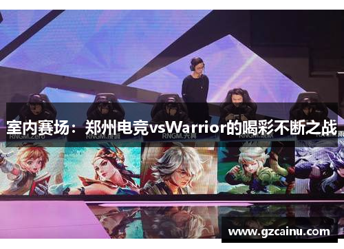 室内赛场：郑州电竞vsWarrior的喝彩不断之战