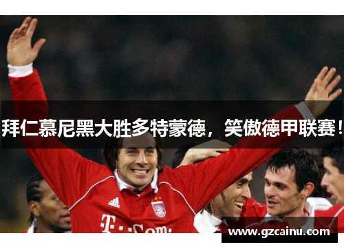 拜仁慕尼黑大胜多特蒙德，笑傲德甲联赛！