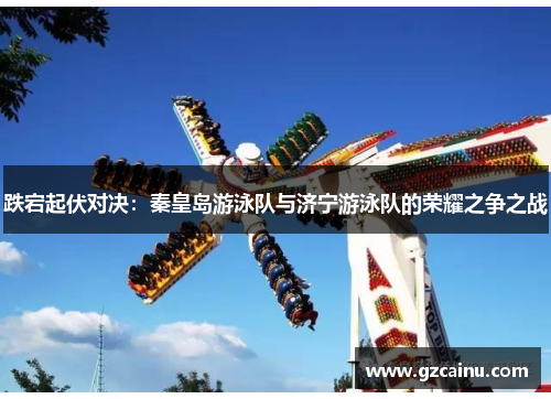 跌宕起伏对决：秦皇岛游泳队与济宁游泳队的荣耀之争之战