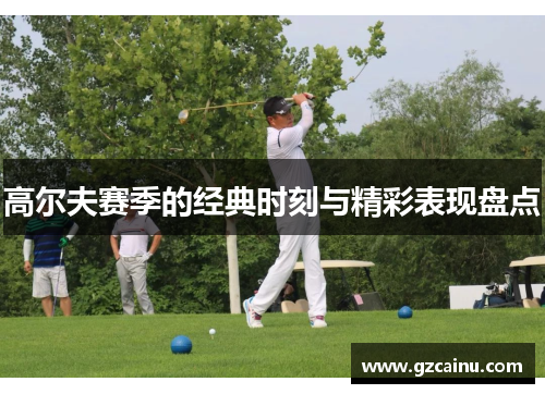 高尔夫赛季的经典时刻与精彩表现盘点